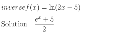 The inverse of f(x)=ln(2x-5) is (e^x+5)/2